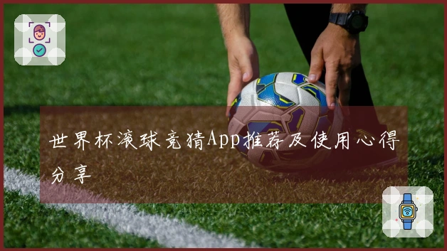 世界杯滚球竞猜App推荐及使用心得分享