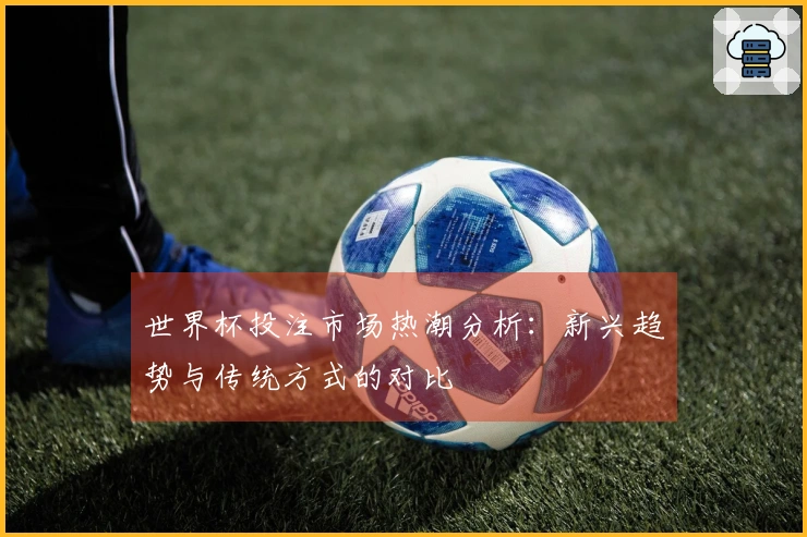世界杯投注市场热潮分析：新兴趋势与传统方式的对比