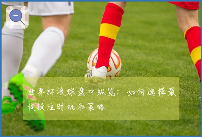 世界杯滚球盘口纵览：如何选择最佳投注时机和策略