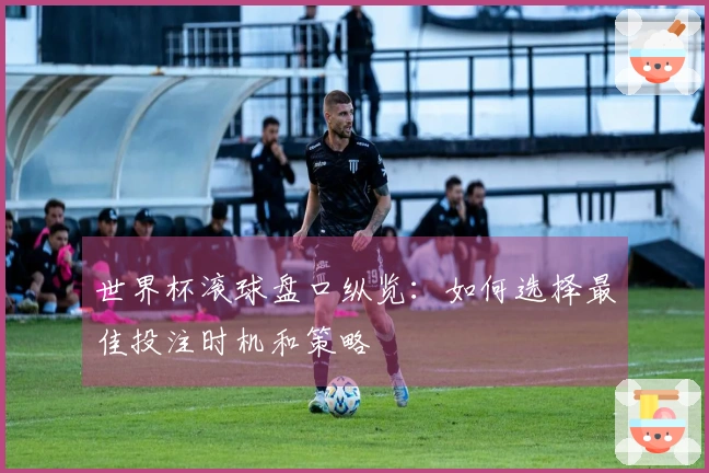 世界杯滚球盘口纵览：如何选择最佳投注时机和策略